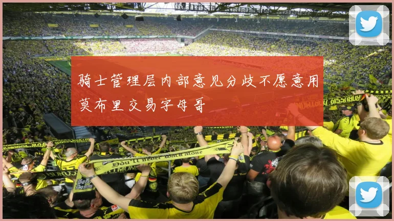 骑士管理层内部意见分歧不愿意用莫布里交易字母哥