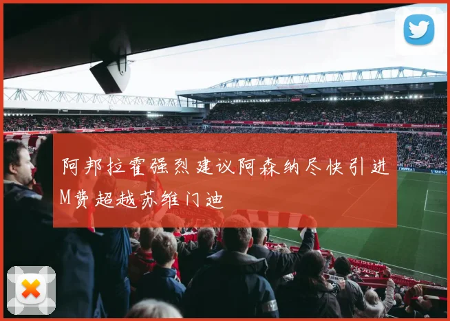 阿邦拉霍强烈建议阿森纳尽快引进M费超越苏维门迪