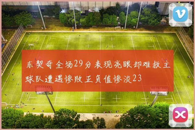 东契奇全场29分表现亮眼却难救主球队遭遇惨败正负值惨淡23