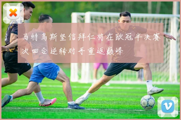 马特乌斯坚信拜仁将在欧冠半决赛次回合逆转对手重返巅峰