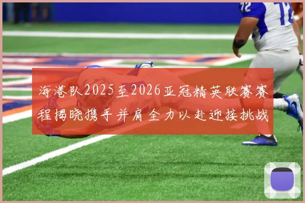 海港队2025至2026亚冠精英联赛赛程揭晓携手并肩全力以赴迎接挑战