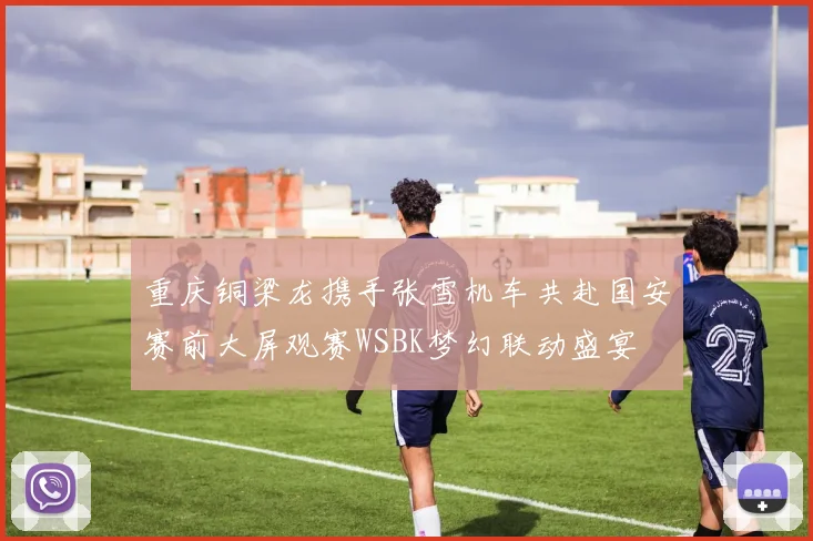 重庆铜梁龙携手张雪机车共赴国安赛前大屏观赛WSBK梦幻联动盛宴