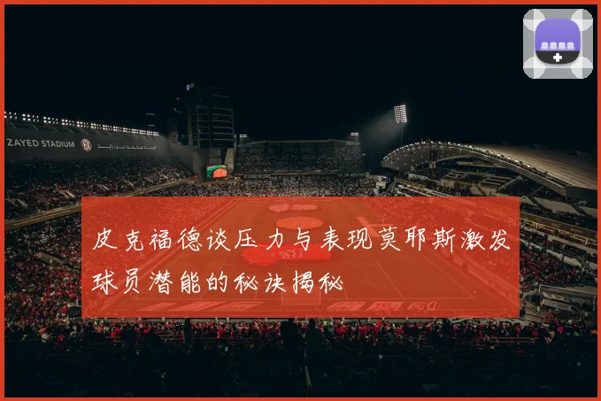 皮克福德谈压力与表现莫耶斯激发球员潜能的秘诀揭秘