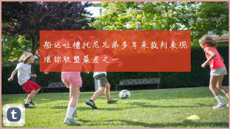 船记吐槽托尼兄弟多年来裁判表现堪称联盟最差之一