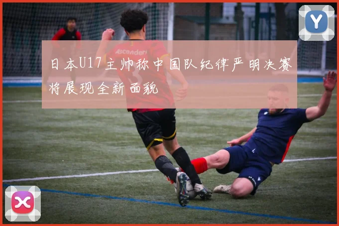 日本U17主帅称中国队纪律严明决赛将展现全新面貌
