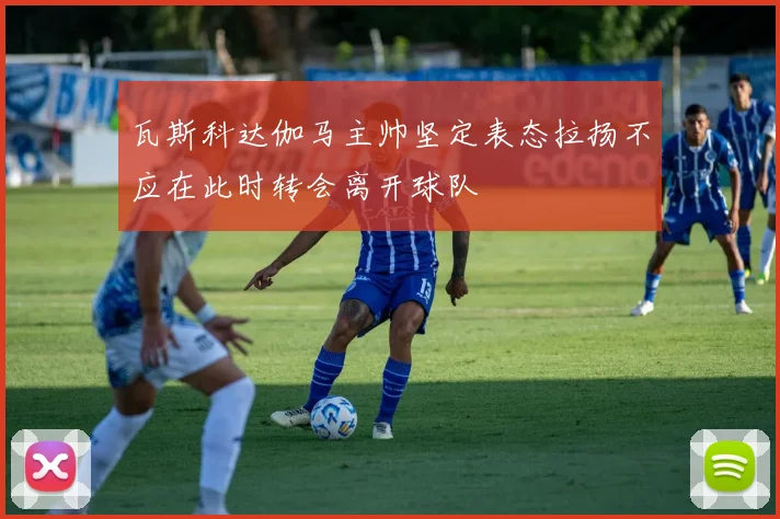 瓦斯科达伽马主帅坚定表态拉扬不应在此时转会离开球队