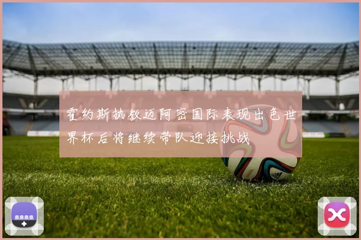 霍约斯执教迈阿密国际表现出色世界杯后将继续带队迎接挑战