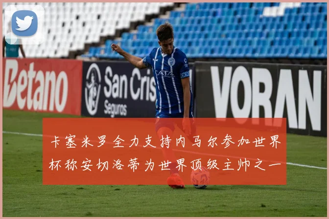 卡塞米罗全力支持内马尔参加世界杯称安切洛蒂为世界顶级主帅之一
