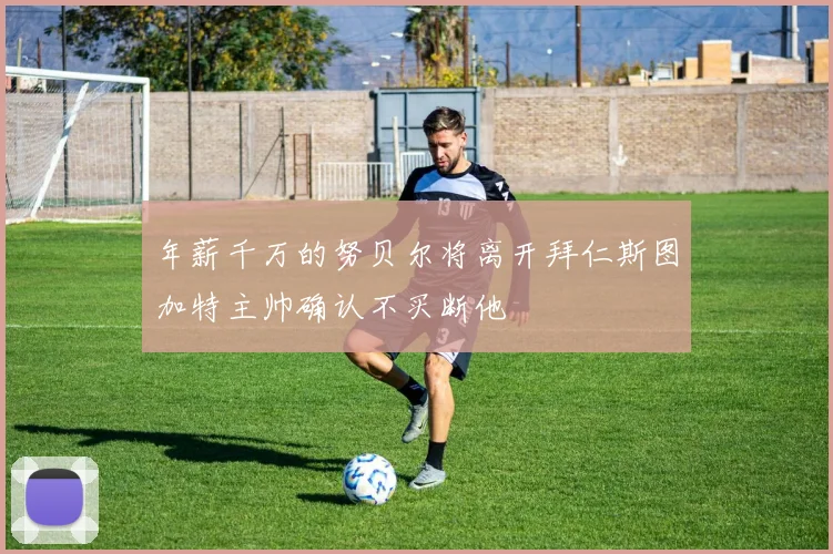 年薪千万的努贝尔将离开拜仁斯图加特主帅确认不买断他