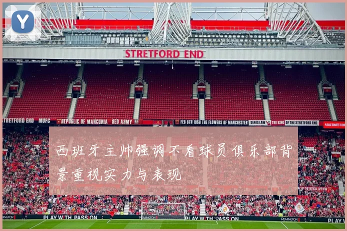 西班牙主帅强调不看球员俱乐部背景重视实力与表现