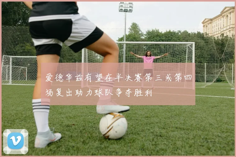 爱德华兹有望在半决赛第三或第四场复出助力球队争夺胜利