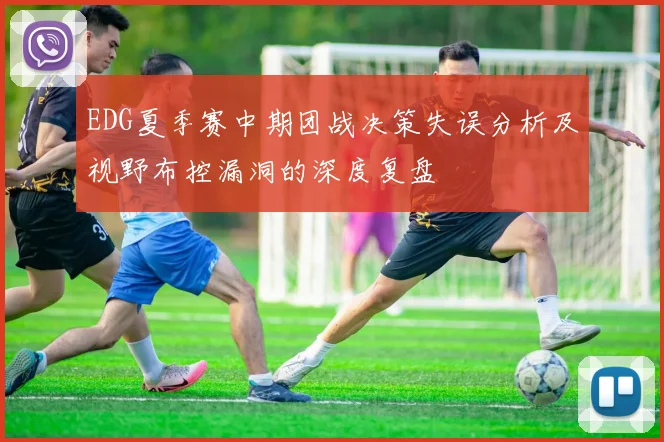 EDG夏季赛中期团战决策失误分析及视野布控漏洞的深度复盘