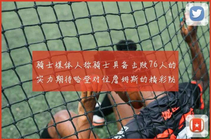 骑士媒体人称骑士具备击败76人的实力期待哈登对位詹姆斯的精彩防守表现