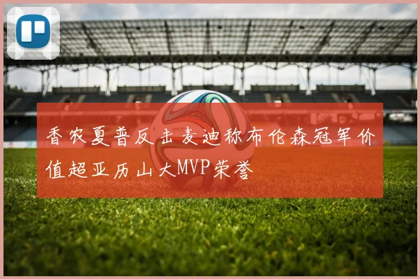 香农夏普反击麦迪称布伦森冠军价值超亚历山大MVP荣誉